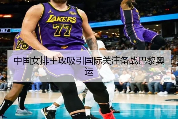中国女排主攻吸引国际关注备战巴黎奥运